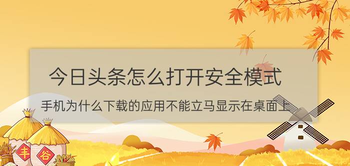 今日头条怎么打开安全模式 手机为什么下载的应用不能立马显示在桌面上？